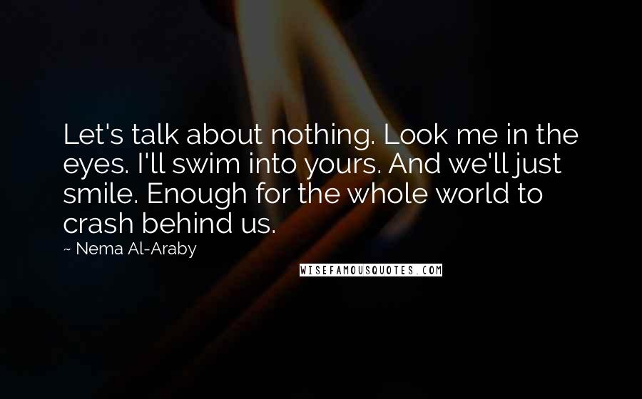 Nema Al-Araby quotes: Let's talk about nothing. Look me in the eyes. I'll swim into yours. And we'll just smile. Enough for the whole world to crash behind us.