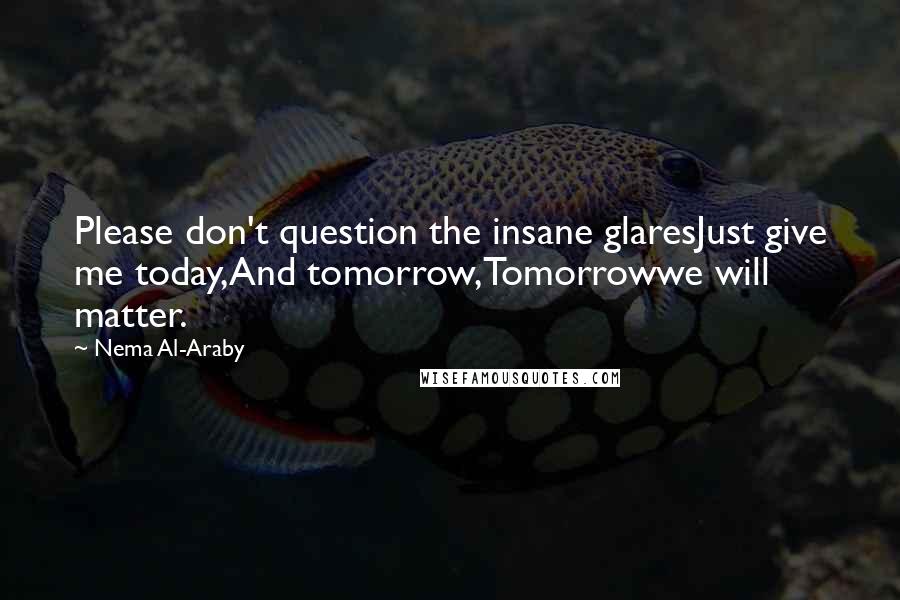 Nema Al-Araby quotes: Please don't question the insane glaresJust give me today,And tomorrow,Tomorrowwe will matter.