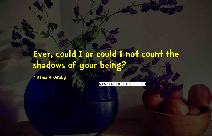 Nema Al-Araby quotes: Ever, could I or could I not count the shadows of your being?