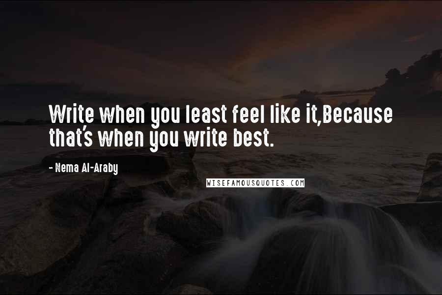 Nema Al-Araby quotes: Write when you least feel like it,Because that's when you write best.