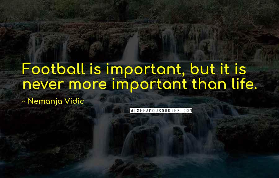 Nemanja Vidic quotes: Football is important, but it is never more important than life.