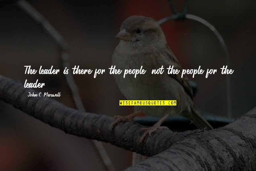 Nematollah Nassiri Quotes By John C. Maxwell: The leader is there for the people, not Nematollah Nassiri Quotes By John C. Maxwell: The leader is there for the people, not