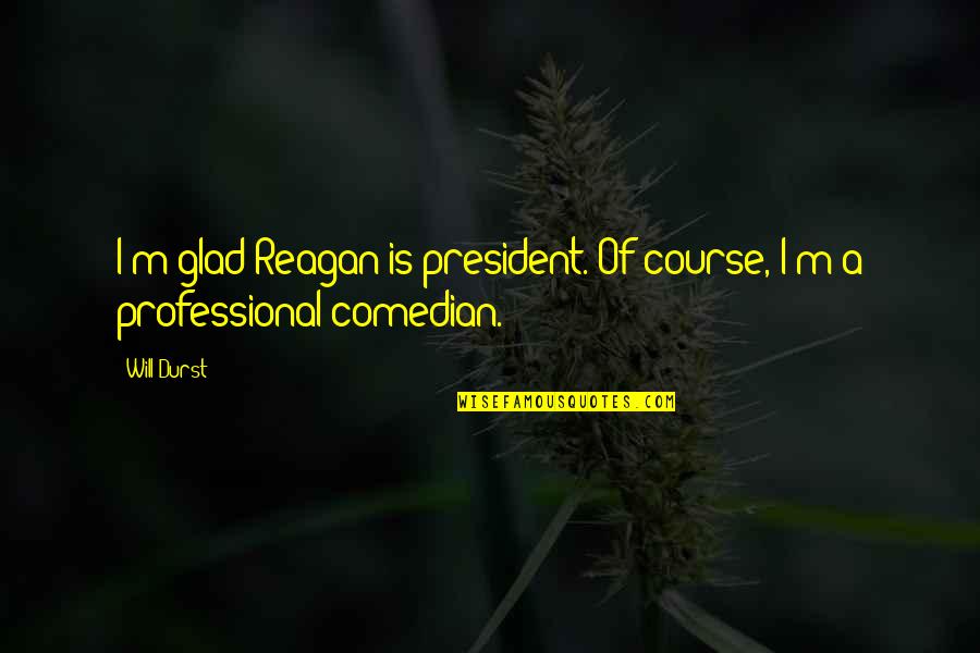Nemesis Industries Quotes By Will Durst: I'm glad Reagan is president. Of course, I'm