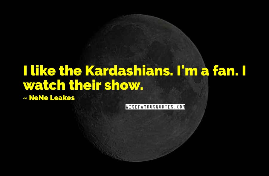 NeNe Leakes quotes: I like the Kardashians. I'm a fan. I watch their show.