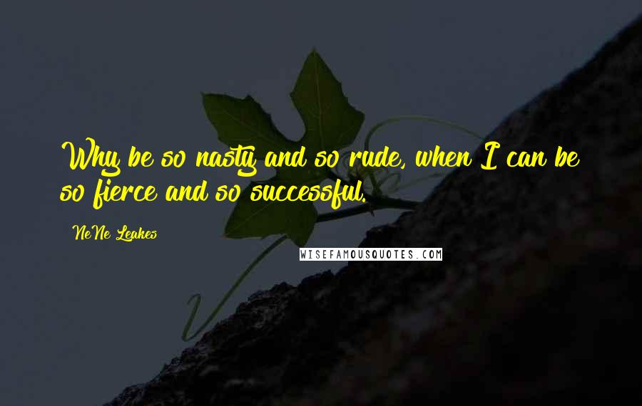 NeNe Leakes quotes: Why be so nasty and so rude, when I can be so fierce and so successful.
