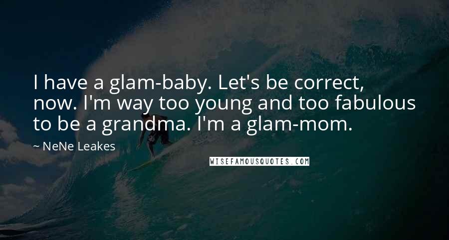 NeNe Leakes quotes: I have a glam-baby. Let's be correct, now. I'm way too young and too fabulous to be a grandma. I'm a glam-mom. NeNe Leakes quotes: I have a glam-baby. Let's be correct, now. I'm way too young and too fabulous to be a grandma. I'm a glam-mom.