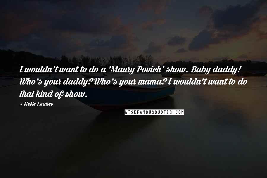 NeNe Leakes quotes: I wouldn't want to do a 'Maury Povich' show. Baby daddy! Who's your daddy? Who's your mama? I wouldn't want to do that kind of show. NeNe Leakes quotes: I wouldn't want to do a 'Maury Povich' show. Baby daddy! Who's your daddy? Who's your mama? I wouldn't want to do that kind of show.