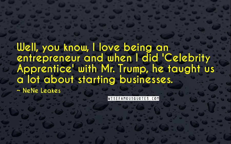 NeNe Leakes quotes: Well, you know, I love being an entrepreneur and when I did 'Celebrity Apprentice' with Mr. Trump, he taught us a lot about starting businesses.