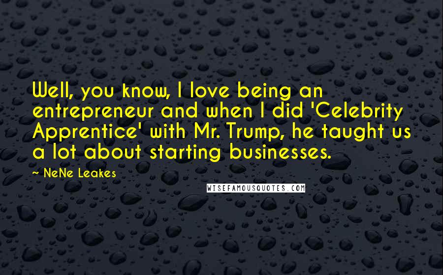 NeNe Leakes quotes: Well, you know, I love being an entrepreneur and when I did 'Celebrity Apprentice' with Mr. Trump, he taught us a lot about starting businesses. NeNe Leakes quotes: Well, you know, I love being an entrepreneur and when I did 'Celebrity Apprentice' with Mr. Trump, he taught us a lot about starting businesses.