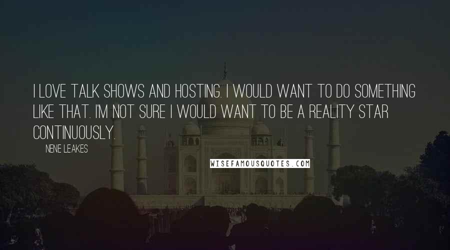 NeNe Leakes quotes: I love talk shows and hosting. I would want to do something like that. I'm not sure I would want to be a reality star continuously.
