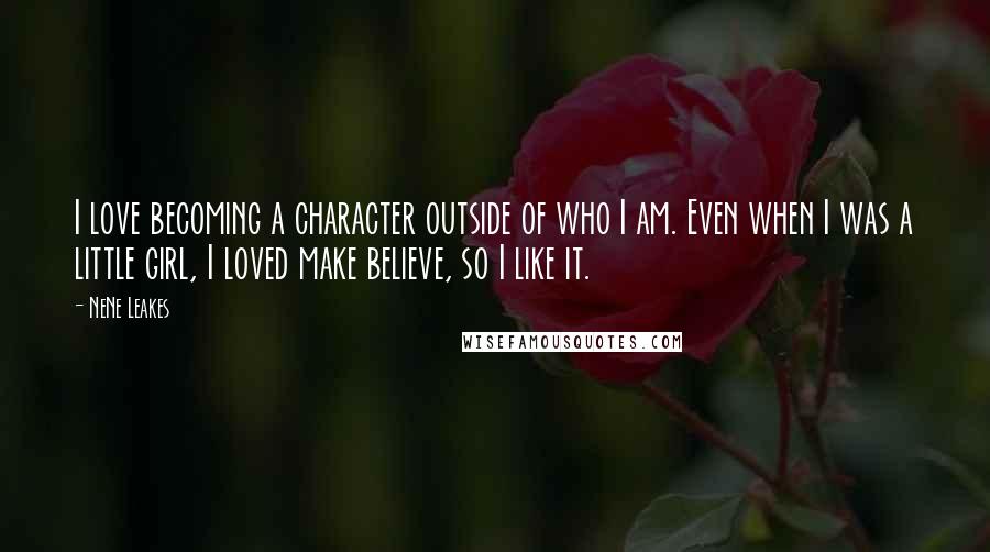 NeNe Leakes quotes: I love becoming a character outside of who I am. Even when I was a little girl, I loved make believe, so I like it. NeNe Leakes quotes: I love becoming a character outside of who I am. Even when I was a little girl, I loved make believe, so I like it.