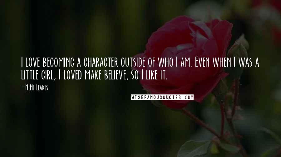 NeNe Leakes quotes: I love becoming a character outside of who I am. Even when I was a little girl, I loved make believe, so I like it.