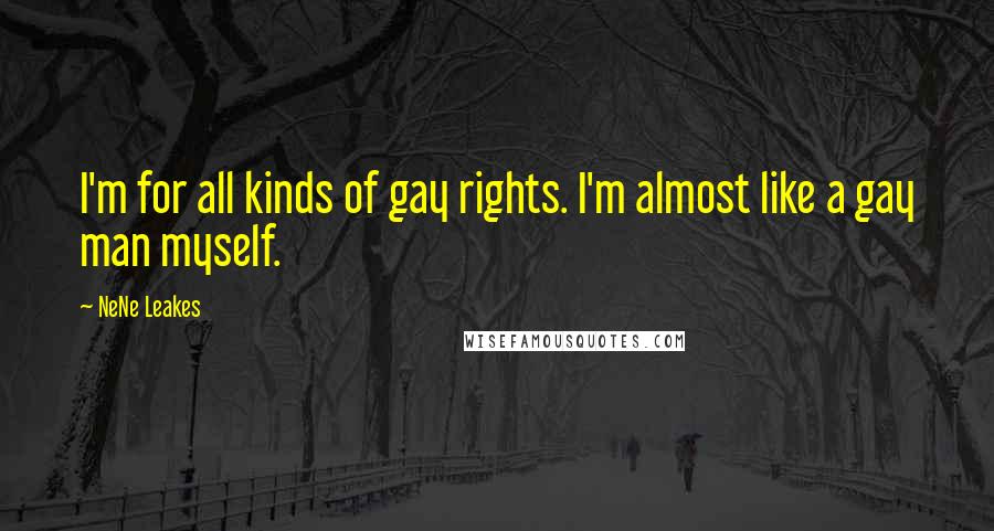 NeNe Leakes quotes: I'm for all kinds of gay rights. I'm almost like a gay man myself.
