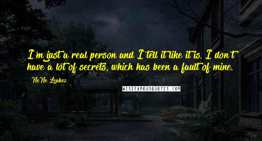 NeNe Leakes quotes: I'm just a real person and I tell it like it is. I don't have a lot of secrets, which has been a fault of mine. NeNe Leakes quotes: I'm just a real person and I tell it like it is. I don't have a lot of secrets, which has been a fault of mine.