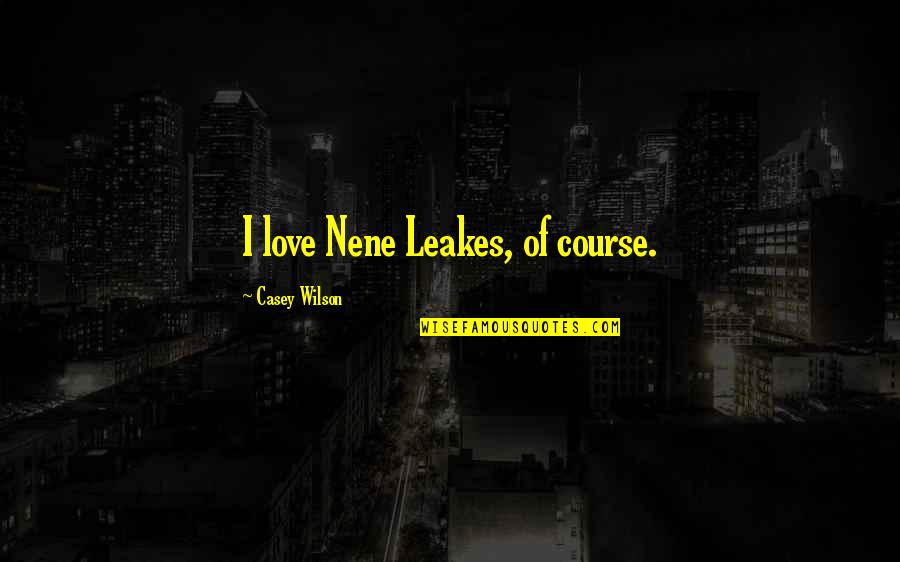 Nene Leakes Quotes By Casey Wilson: I love Nene Leakes, of course.