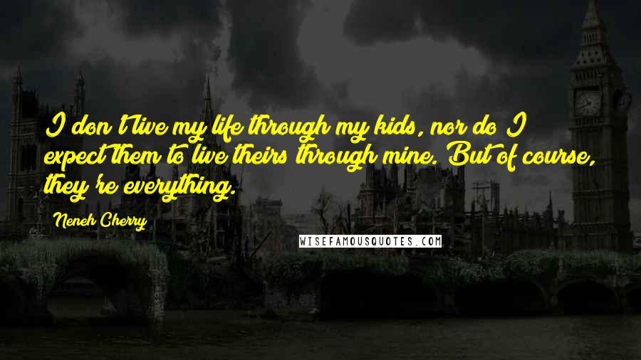 Neneh Cherry quotes: I don't live my life through my kids, nor do I expect them to live theirs through mine. But of course, they're everything.