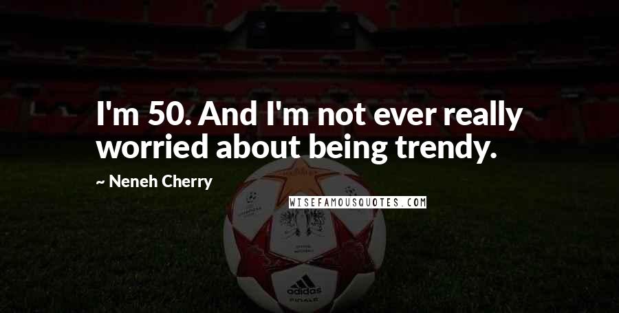 Neneh Cherry quotes: I'm 50. And I'm not ever really worried about being trendy.