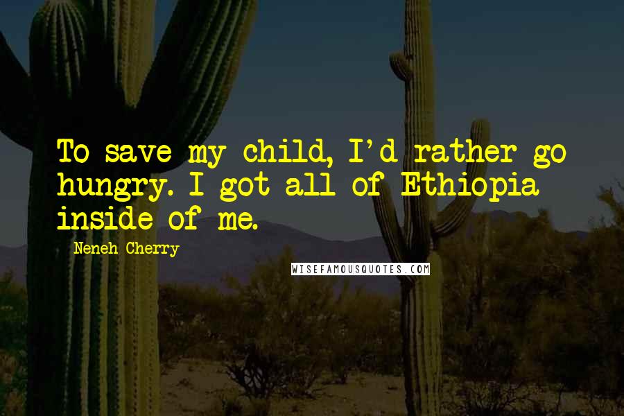 Neneh Cherry quotes: To save my child, I'd rather go hungry. I got all of Ethiopia inside of me.