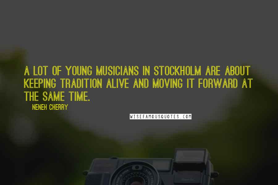 Neneh Cherry quotes: A lot of young musicians in Stockholm are about keeping tradition alive and moving it forward at the same time. Neneh Cherry quotes: A lot of young musicians in Stockholm are about keeping tradition alive and moving it forward at the same time.