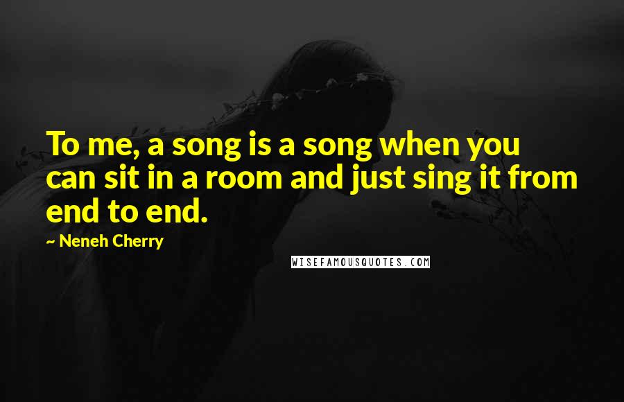 Neneh Cherry quotes: To me, a song is a song when you can sit in a room and just sing it from end to end.