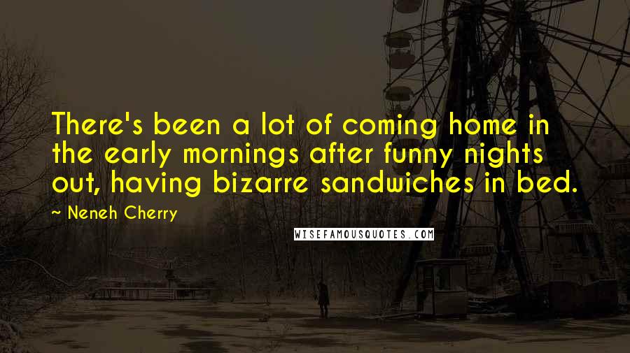 Neneh Cherry quotes: There's been a lot of coming home in the early mornings after funny nights out, having bizarre sandwiches in bed. Neneh Cherry quotes: There's been a lot of coming home in the early mornings after funny nights out, having bizarre sandwiches in bed.