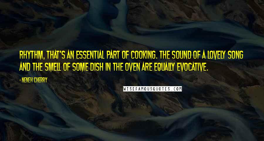 Neneh Cherry quotes: Rhythm, that's an essential part of cooking. The sound of a lovely song and the smell of some dish in the oven are equally evocative.