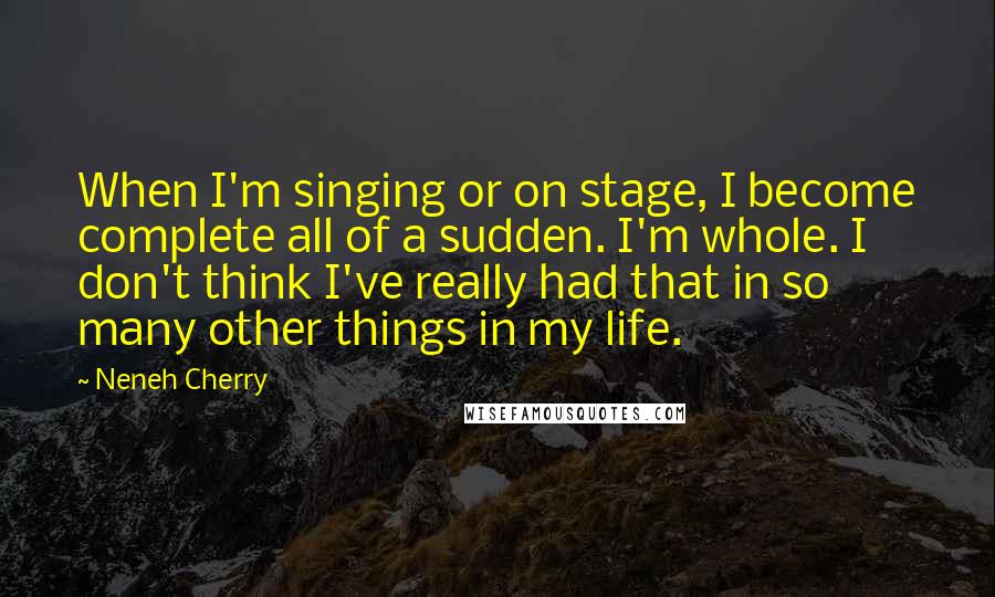 Neneh Cherry quotes: When I'm singing or on stage, I become complete all of a sudden. I'm whole. I don't think I've really had that in so many other things in my life.