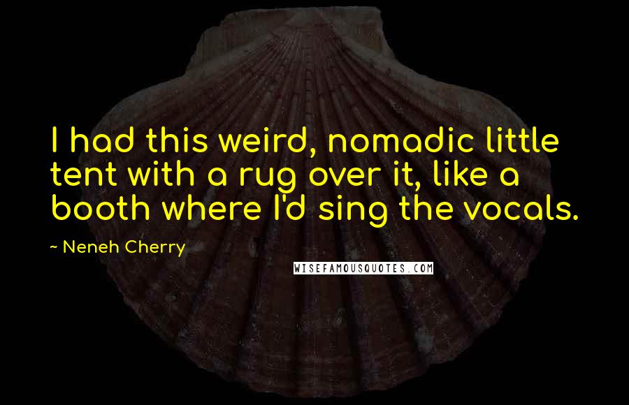Neneh Cherry quotes: I had this weird, nomadic little tent with a rug over it, like a booth where I'd sing the vocals.
