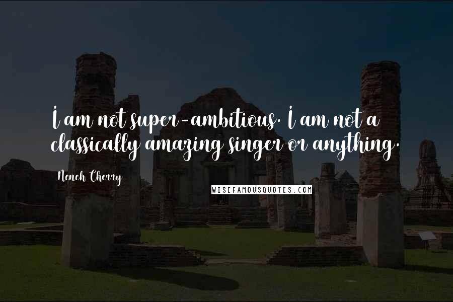 Neneh Cherry quotes: I am not super-ambitious. I am not a classically amazing singer or anything.