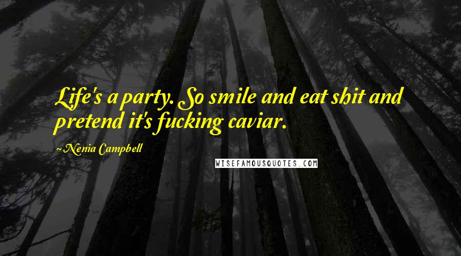 Nenia Campbell quotes: Life's a party. So smile and eat shit and pretend it's fucking caviar.