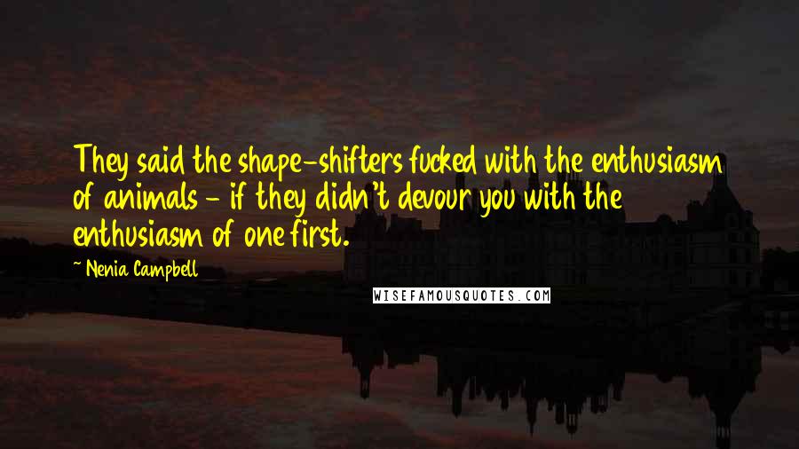 Nenia Campbell quotes: They said the shape-shifters fucked with the enthusiasm of animals - if they didn't devour you with the enthusiasm of one first.