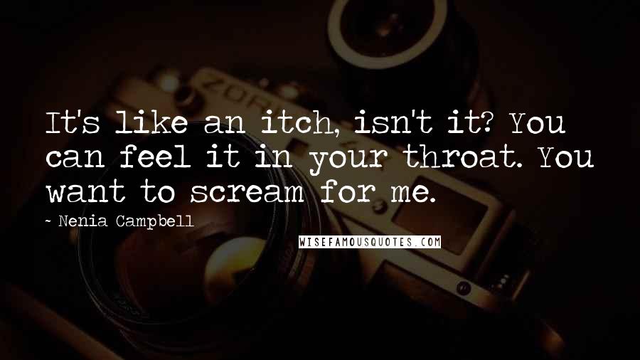 Nenia Campbell quotes: It's like an itch, isn't it? You can feel it in your throat. You want to scream for me.