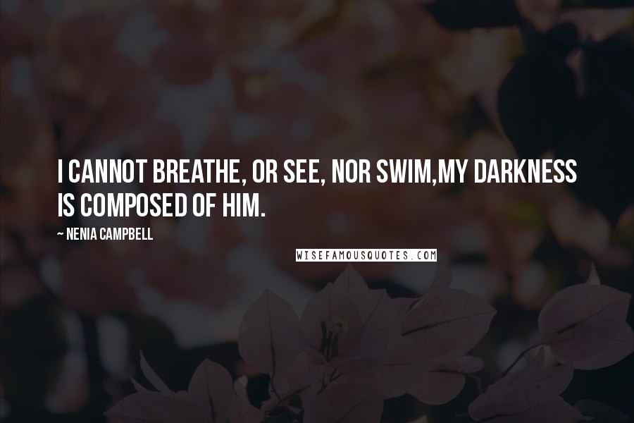 Nenia Campbell quotes: I cannot breathe, or see, nor swim,My darkness is composed of him.