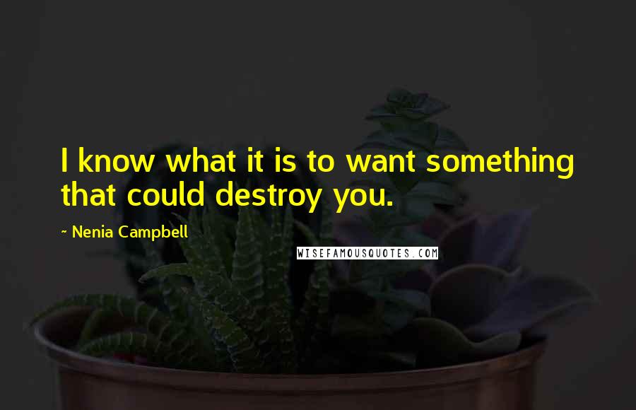 Nenia Campbell quotes: I know what it is to want something that could destroy you.