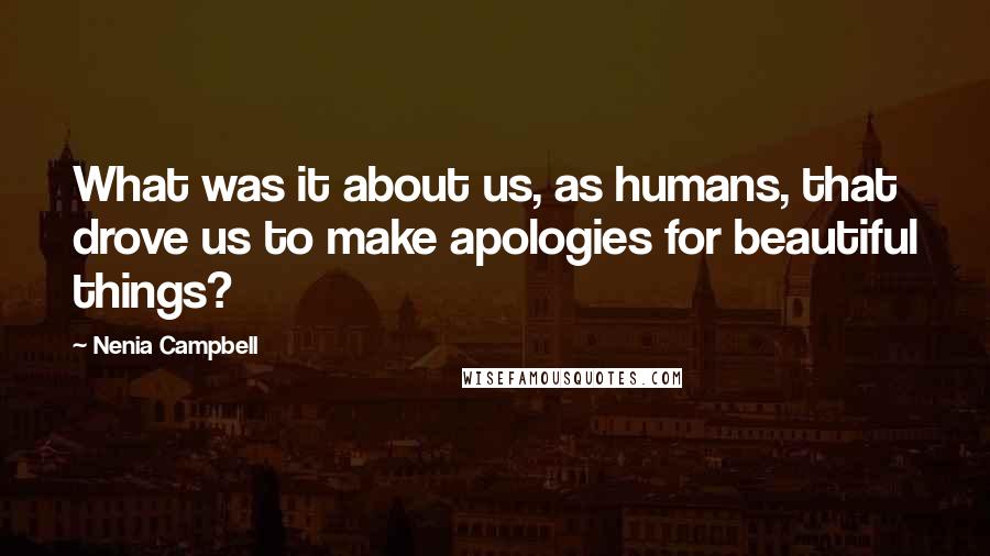 Nenia Campbell quotes: What was it about us, as humans, that drove us to make apologies for beautiful things?