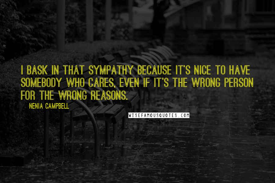 Nenia Campbell quotes: I bask in that sympathy because it's nice to have somebody who cares, even if it's the wrong person for the wrong reasons.