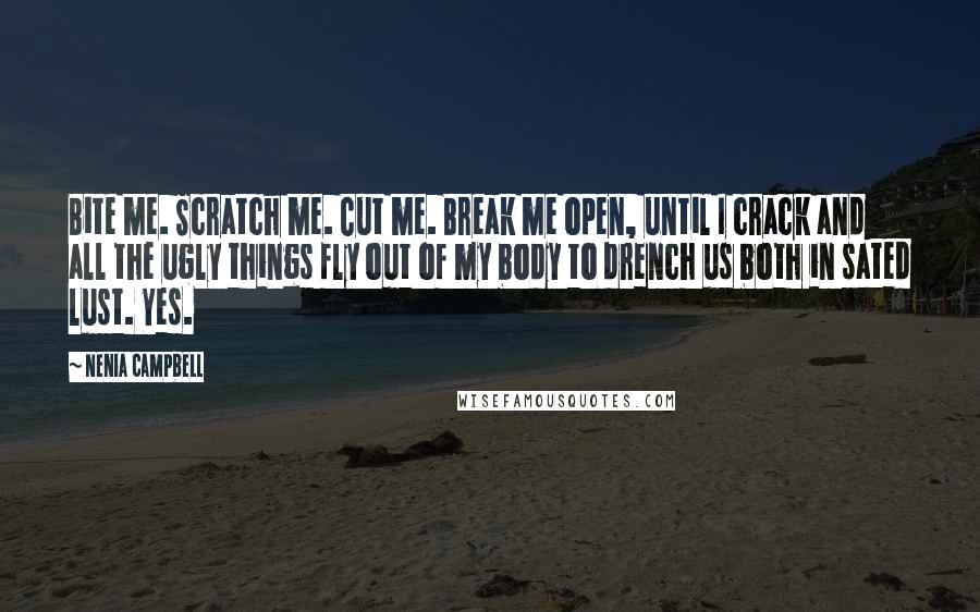 Nenia Campbell quotes: Bite me. Scratch me. Cut me. Break me open, until I crack and all the ugly things fly out of my body to drench us both in sated lust. Yes.