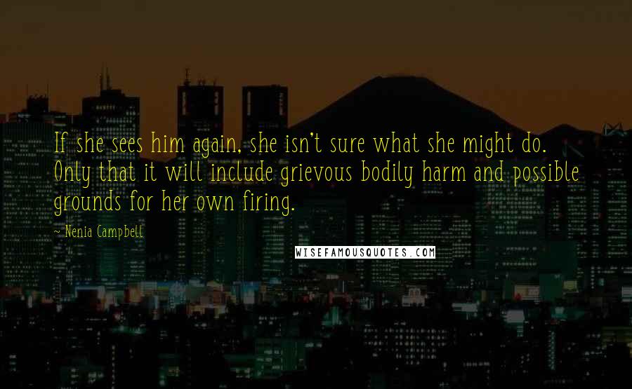 Nenia Campbell quotes: If she sees him again, she isn't sure what she might do. Only that it will include grievous bodily harm and possible grounds for her own firing.