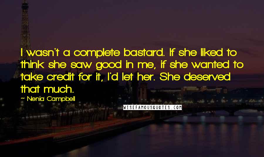 Nenia Campbell quotes: I wasn't a complete bastard. If she liked to think she saw good in me, if she wanted to take credit for it, I'd let her. She deserved that much.