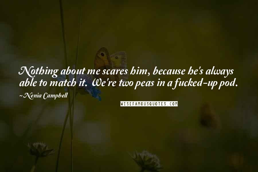 Nenia Campbell quotes: Nothing about me scares him, because he's always able to match it. We're two peas in a fucked-up pod.