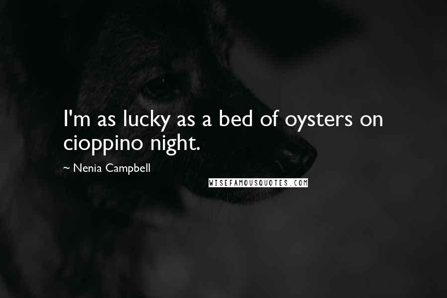 Nenia Campbell quotes: I'm as lucky as a bed of oysters on cioppino night.