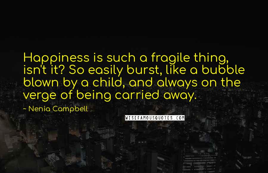 Nenia Campbell quotes: Happiness is such a fragile thing, isn't it? So easily burst, like a bubble blown by a child, and always on the verge of being carried away.