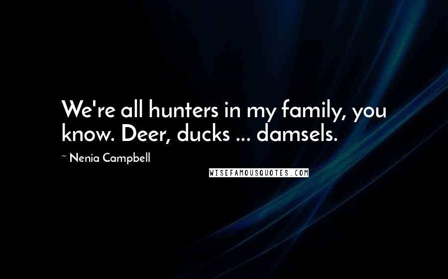 Nenia Campbell quotes: We're all hunters in my family, you know. Deer, ducks ... damsels.