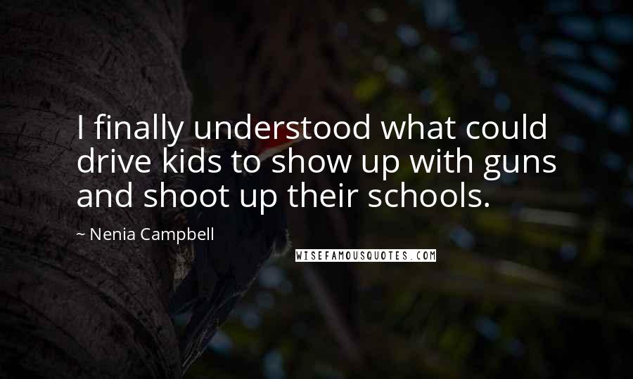 Nenia Campbell quotes: I finally understood what could drive kids to show up with guns and shoot up their schools.