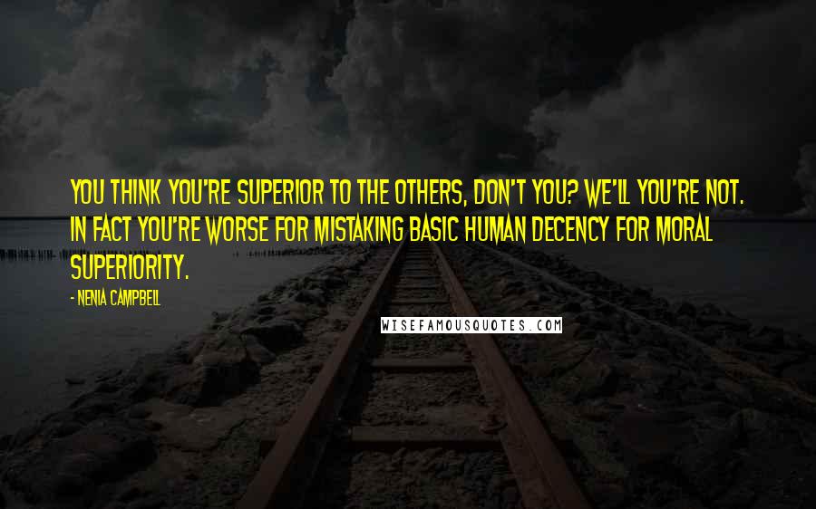 Nenia Campbell quotes: You think you're superior to the others, don't you? We'll you're not. In fact you're worse for mistaking basic human decency for moral superiority.