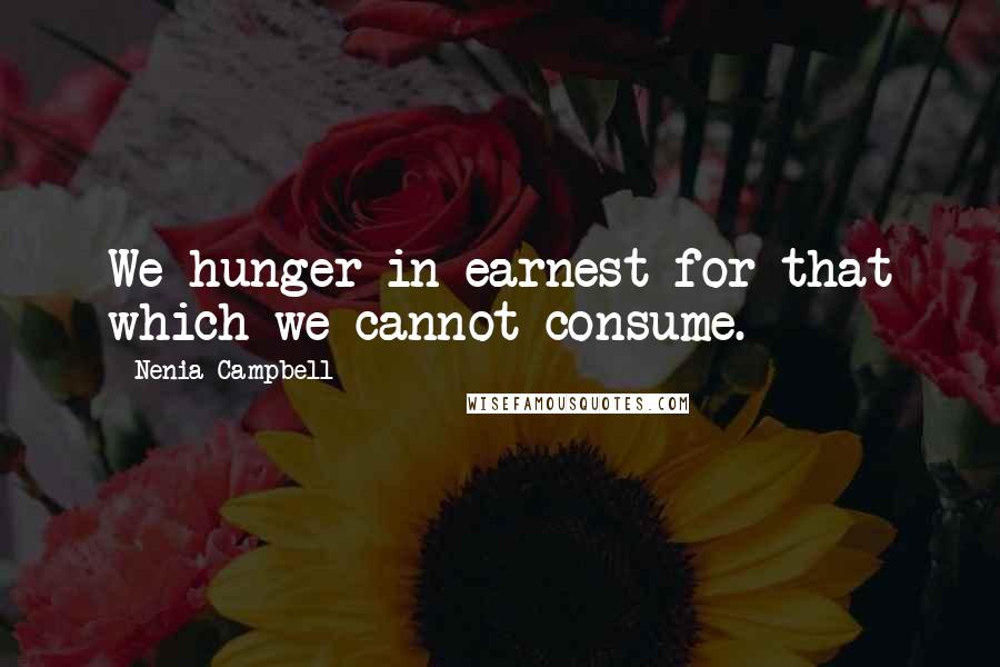 Nenia Campbell quotes: We hunger in earnest for that which we cannot consume.