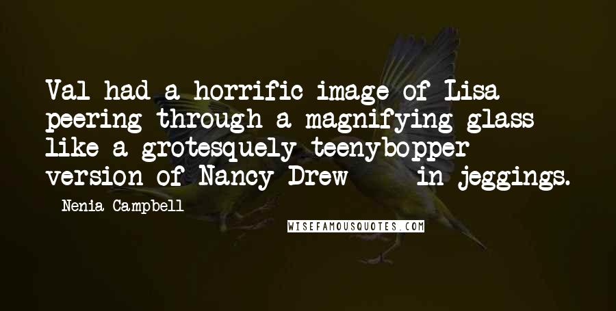 Nenia Campbell quotes: Val had a horrific image of Lisa peering through a magnifying glass like a grotesquely teenybopper version of Nancy Drew - in jeggings.