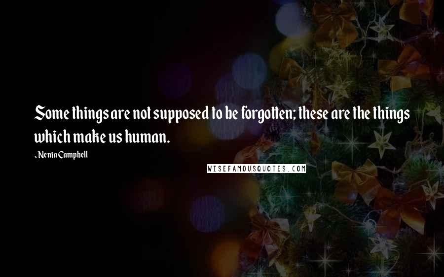 Nenia Campbell quotes: Some things are not supposed to be forgotten; these are the things which make us human.