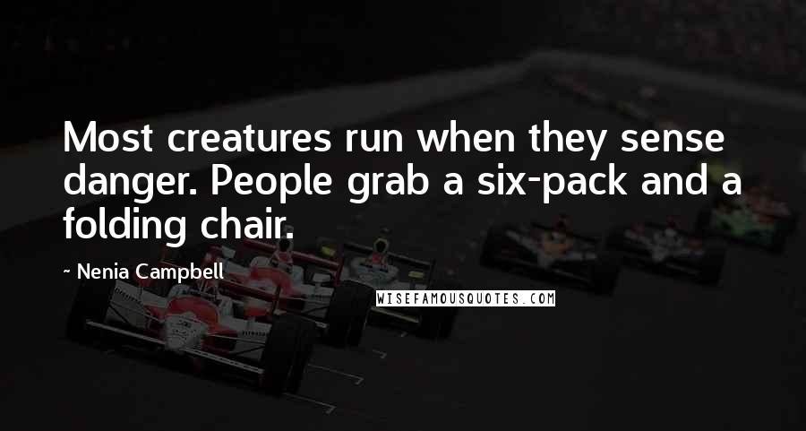 Nenia Campbell quotes: Most creatures run when they sense danger. People grab a six-pack and a folding chair.