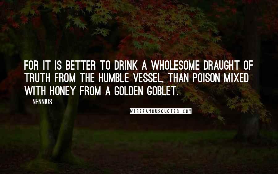 Nennius quotes: For it is better to drink a wholesome draught of truth from the humble vessel, than poison mixed with honey from a golden goblet.